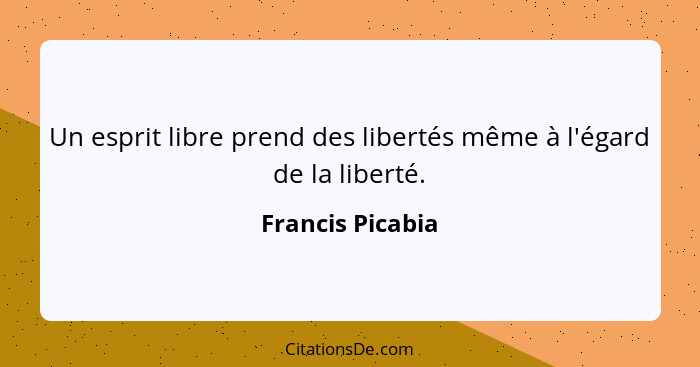 Un esprit libre prend des libertés même à l'égard de la liberté.... - Francis Picabia