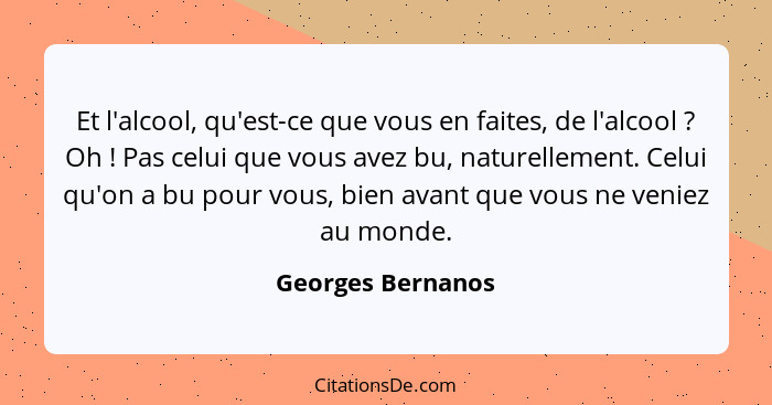 Et l'alcool, qu'est-ce que vous en faites, de l'alcool ? Oh ! Pas celui que vous avez bu, naturellement. Celui qu'on a bu... - Georges Bernanos