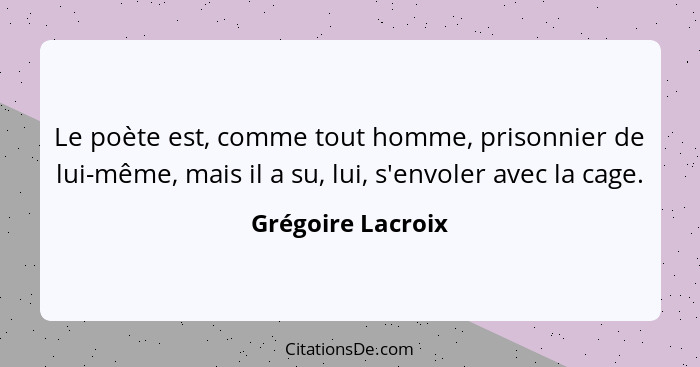 Le poète est, comme tout homme, prisonnier de lui-même, mais il a su, lui, s'envoler avec la cage.... - Grégoire Lacroix