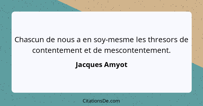 Chascun de nous a en soy-mesme les thresors de contentement et de mescontentement.... - Jacques Amyot