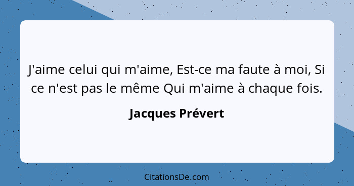 J'aime celui qui m'aime, Est-ce ma faute à moi, Si ce n'est pas le même Qui m'aime à chaque fois.... - Jacques Prévert