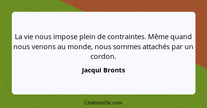 La vie nous impose plein de contraintes. Même quand nous venons au monde, nous sommes attachés par un cordon.... - Jacqui Bronts