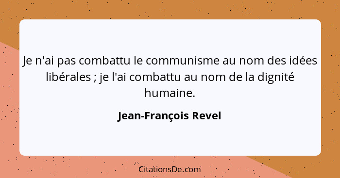 Je n'ai pas combattu le communisme au nom des idées libérales ; je l'ai combattu au nom de la dignité humaine.... - Jean-François Revel