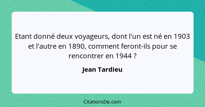 Etant donné deux voyageurs, dont l'un est né en 1903 et l'autre en 1890, comment feront-ils pour se rencontrer en 1944 ?... - Jean Tardieu