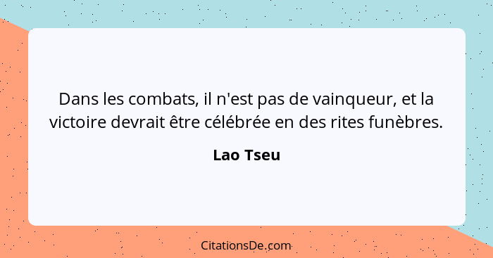 Dans les combats, il n'est pas de vainqueur, et la victoire devrait être célébrée en des rites funèbres.... - Lao Tseu