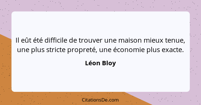 Il eût été difficile de trouver une maison mieux tenue, une plus stricte propreté, une économie plus exacte.... - Léon Bloy