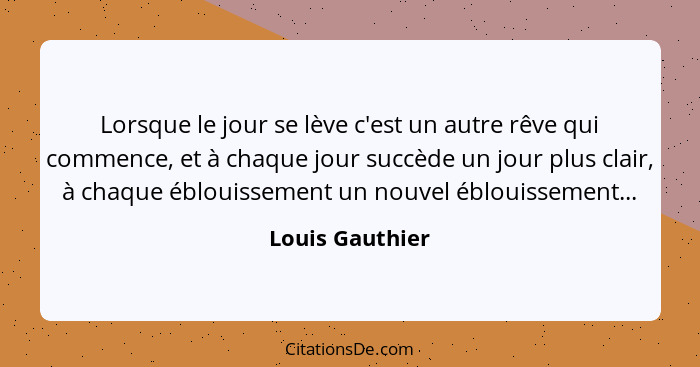 Lorsque le jour se lève c'est un autre rêve qui commence, et à chaque jour succède un jour plus clair, à chaque éblouissement un nouv... - Louis Gauthier