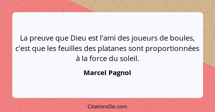 La preuve que Dieu est l'ami des joueurs de boules, c'est que les feuilles des platanes sont proportionnées à la force du soleil.... - Marcel Pagnol