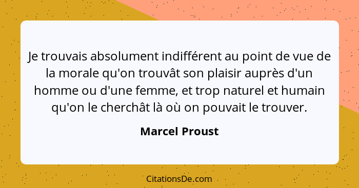 Je trouvais absolument indifférent au point de vue de la morale qu'on trouvât son plaisir auprès d'un homme ou d'une femme, et trop na... - Marcel Proust