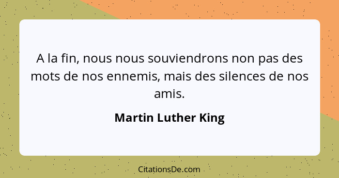 A la fin, nous nous souviendrons non pas des mots de nos ennemis, mais des silences de nos amis.... - Martin Luther King