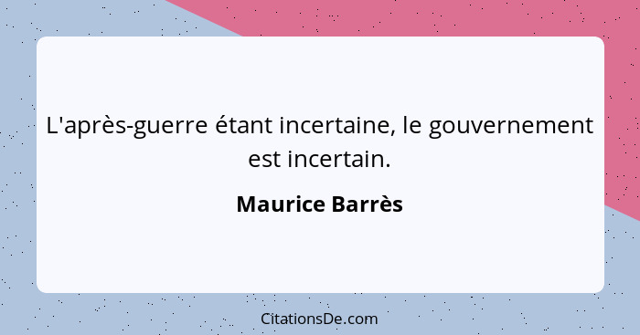 L'après-guerre étant incertaine, le gouvernement est incertain.... - Maurice Barrès