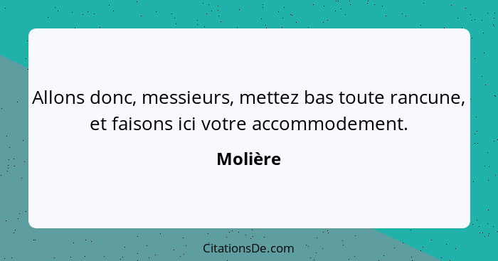 Allons donc, messieurs, mettez bas toute rancune, et faisons ici votre accommodement.... - Molière