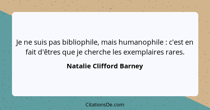 Je ne suis pas bibliophile, mais humanophile : c'est en fait d'êtres que je cherche les exemplaires rares.... - Natalie Clifford Barney