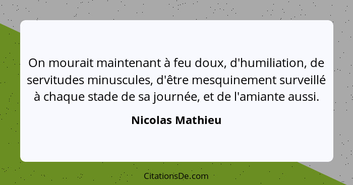 On mourait maintenant à feu doux, d'humiliation, de servitudes minuscules, d'être mesquinement surveillé à chaque stade de sa journé... - Nicolas Mathieu