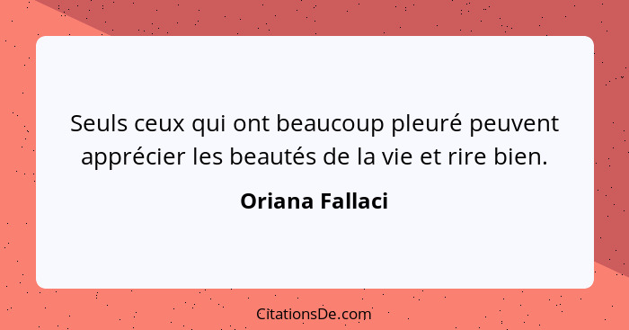 Seuls ceux qui ont beaucoup pleuré peuvent apprécier les beautés de la vie et rire bien.... - Oriana Fallaci