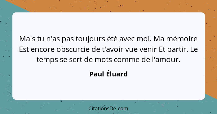 Mais tu n'as pas toujours été avec moi. Ma mémoire Est encore obscurcie de t'avoir vue venir Et partir. Le temps se sert de mots comme d... - Paul Éluard