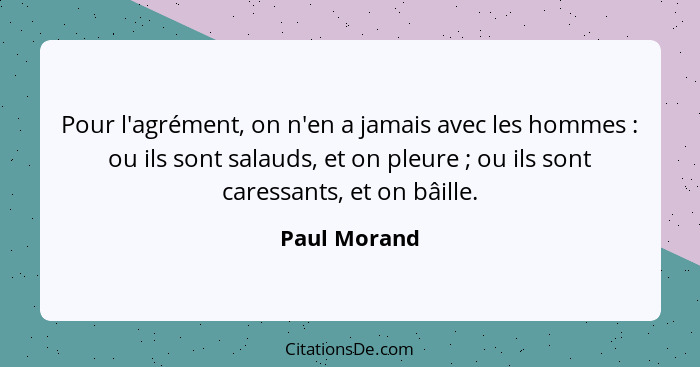 Pour l'agrément, on n'en a jamais avec les hommes : ou ils sont salauds, et on pleure ; ou ils sont caressants, et on bâille.... - Paul Morand