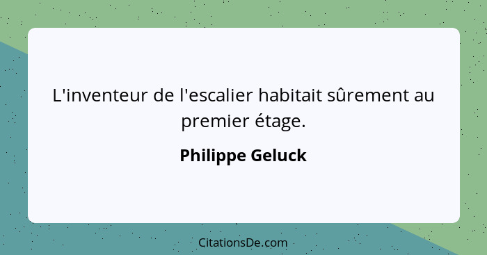 L'inventeur de l'escalier habitait sûrement au premier étage.... - Philippe Geluck