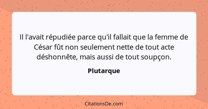 Il l'avait répudiée parce qu'il fallait que la femme de César fût non seulement nette de tout acte déshonnête, mais aussi de tout soupçon.... - Plutarque