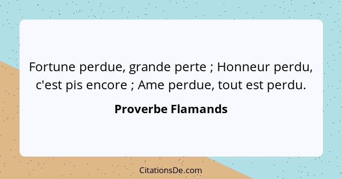 Fortune perdue, grande perte ; Honneur perdu, c'est pis encore ; Ame perdue, tout est perdu.... - Proverbe Flamands