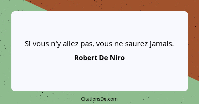 Si vous n'y allez pas, vous ne saurez jamais.... - Robert De Niro