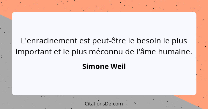 L'enracinement est peut-être le besoin le plus important et le plus méconnu de l'âme humaine.... - Simone Weil