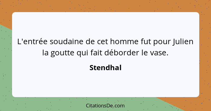 L'entrée soudaine de cet homme fut pour Julien la goutte qui fait déborder le vase.... - Stendhal