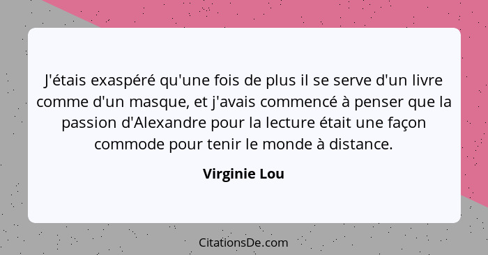 J'étais exaspéré qu'une fois de plus il se serve d'un livre comme d'un masque, et j'avais commencé à penser que la passion d'Alexandre... - Virginie Lou