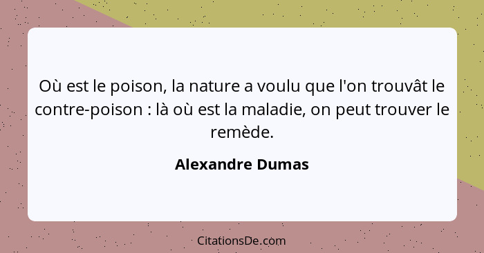 Où est le poison, la nature a voulu que l'on trouvât le contre-poison : là où est la maladie, on peut trouver le remède.... - Alexandre Dumas