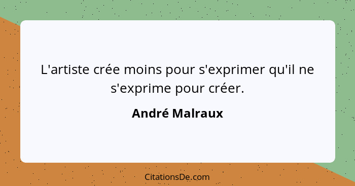 L'artiste crée moins pour s'exprimer qu'il ne s'exprime pour créer.... - André Malraux