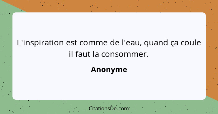 L'inspiration est comme de l'eau, quand ça coule il faut la consommer.... - Anonyme