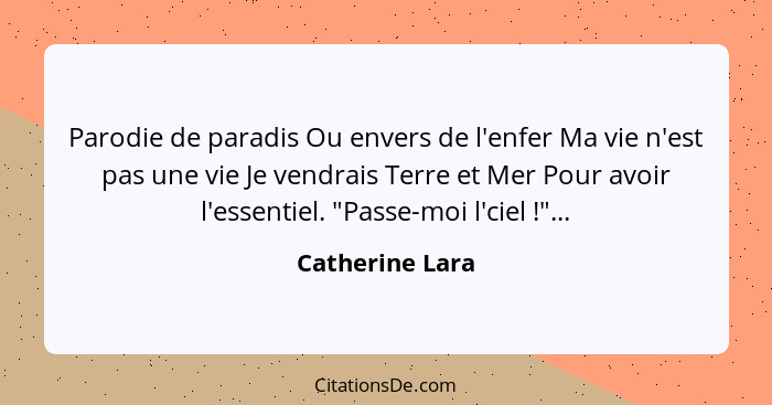 Parodie de paradis Ou envers de l'enfer Ma vie n'est pas une vie Je vendrais Terre et Mer Pour avoir l'essentiel. "Passe-moi l'ciel&n... - Catherine Lara