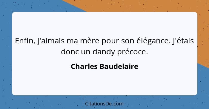 Enfin, j'aimais ma mère pour son élégance. J'étais donc un dandy précoce.... - Charles Baudelaire