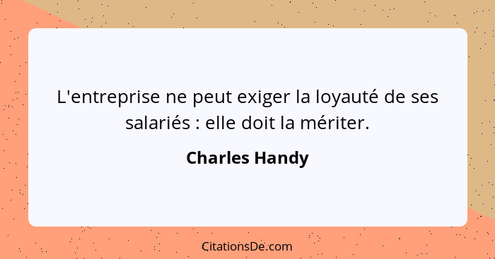 L'entreprise ne peut exiger la loyauté de ses salariés : elle doit la mériter.... - Charles Handy