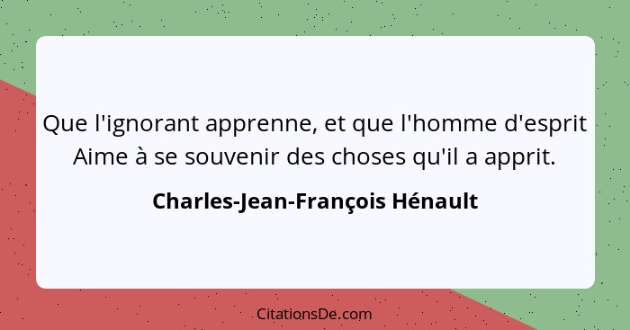 Que l'ignorant apprenne, et que l'homme d'esprit Aime à se souvenir des choses qu'il a apprit.... - Charles-Jean-François Hénault