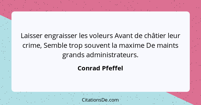 Laisser engraisser les voleurs Avant de châtier leur crime, Semble trop souvent la maxime De maints grands administrateurs.... - Conrad Pfeffel