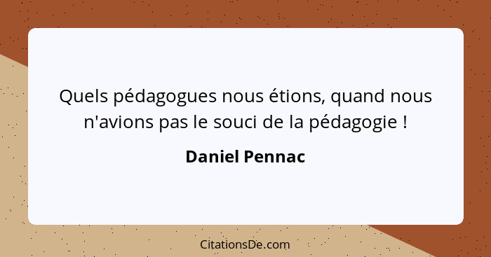 Quels pédagogues nous étions, quand nous n'avions pas le souci de la pédagogie !... - Daniel Pennac