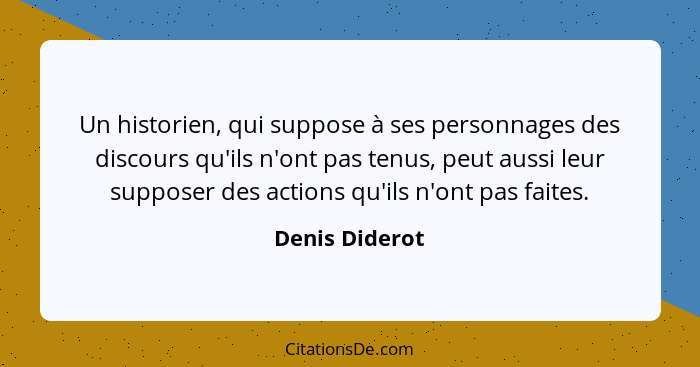 Un historien, qui suppose à ses personnages des discours qu'ils n'ont pas tenus, peut aussi leur supposer des actions qu'ils n'ont pas... - Denis Diderot