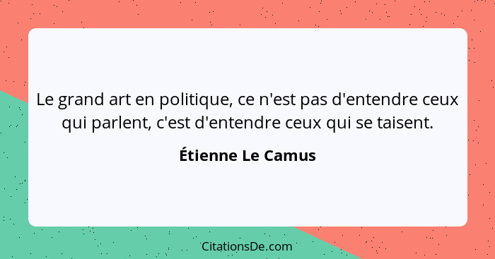 Le grand art en politique, ce n'est pas d'entendre ceux qui parlent, c'est d'entendre ceux qui se taisent.... - Étienne Le Camus