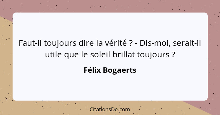 Faut-il toujours dire la vérité ? - Dis-moi, serait-il utile que le soleil brillat toujours ?... - Félix Bogaerts