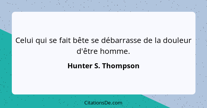 Celui qui se fait bête se débarrasse de la douleur d'être homme.... - Hunter S. Thompson