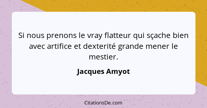 Si nous prenons le vray flatteur qui sçache bien avec artifice et dexterité grande mener le mestier.... - Jacques Amyot