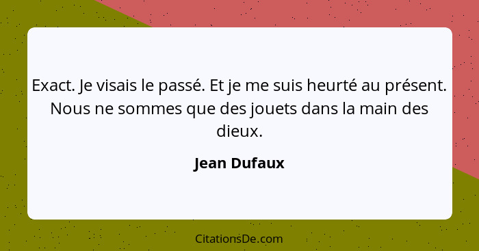 Exact. Je visais le passé. Et je me suis heurté au présent. Nous ne sommes que des jouets dans la main des dieux.... - Jean Dufaux