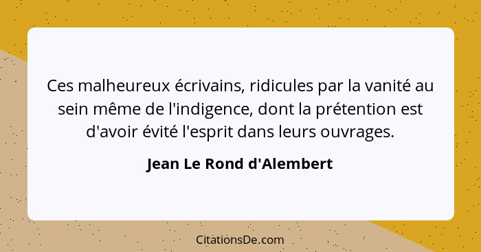 Ces malheureux écrivains, ridicules par la vanité au sein même de l'indigence, dont la prétention est d'avoir évité l'es... - Jean Le Rond d'Alembert