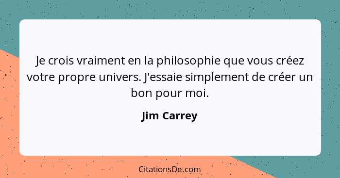 Je crois vraiment en la philosophie que vous créez votre propre univers. J'essaie simplement de créer un bon pour moi.... - Jim Carrey