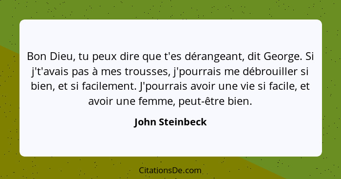 Bon Dieu, tu peux dire que t'es dérangeant, dit George. Si j't'avais pas à mes trousses, j'pourrais me débrouiller si bien, et si fac... - John Steinbeck