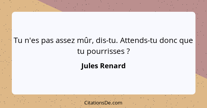 Tu n'es pas assez mûr, dis-tu. Attends-tu donc que tu pourrisses ?... - Jules Renard