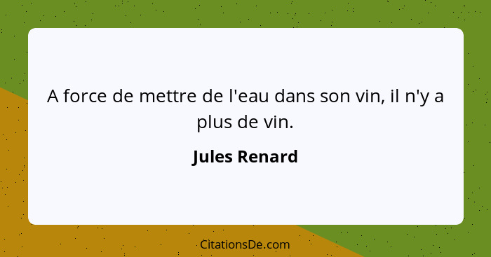 A force de mettre de l'eau dans son vin, il n'y a plus de vin.... - Jules Renard