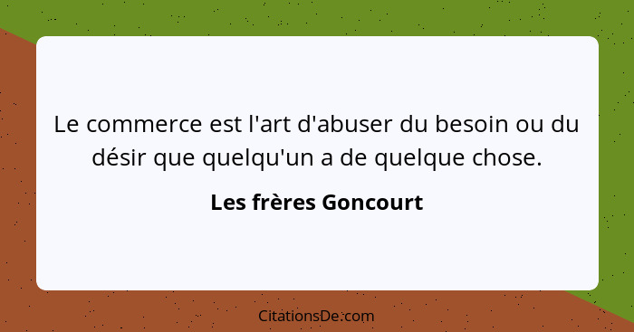 Le commerce est l'art d'abuser du besoin ou du désir que quelqu'un a de quelque chose.... - Les frères Goncourt