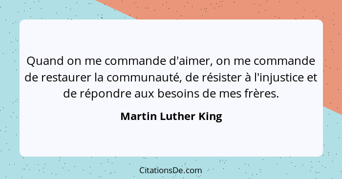 Quand on me commande d'aimer, on me commande de restaurer la communauté, de résister à l'injustice et de répondre aux besoins de... - Martin Luther King